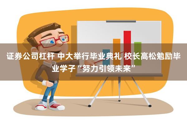 证券公司杠杆 中大举行毕业典礼 校长高松勉励毕业学子“努力引领未来”