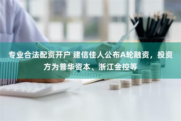 专业合法配资开户 建信佳人公布A轮融资，投资方为普华资本、浙江金控等