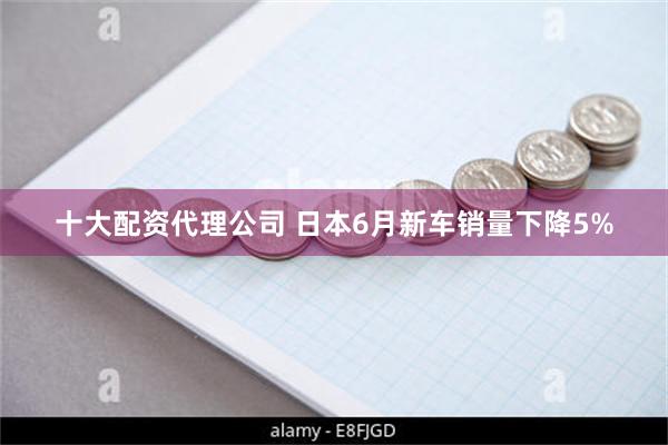 十大配资代理公司 日本6月新车销量下降5%