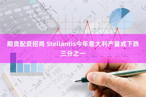 期货配资招商 Stellantis今年意大利产量或下跌三分之一