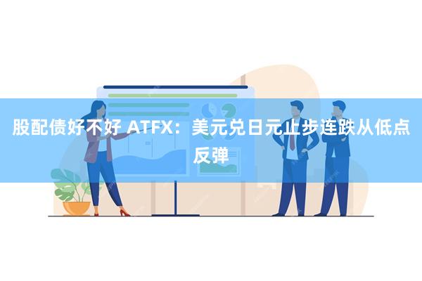 股配债好不好 ATFX：美元兑日元止步连跌从低点反弹