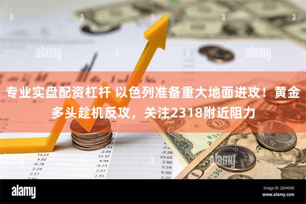 专业实盘配资杠杆 以色列准备重大地面进攻！黄金多头趁机反攻，关注2318附近阻力