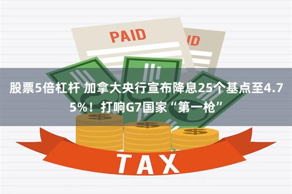 股票5倍杠杆 加拿大央行宣布降息25个基点至4.75%！打响G7国家“第一枪”