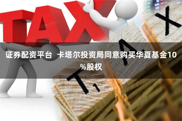 证券配资平台  卡塔尔投资局同意购买华夏基金10%股权