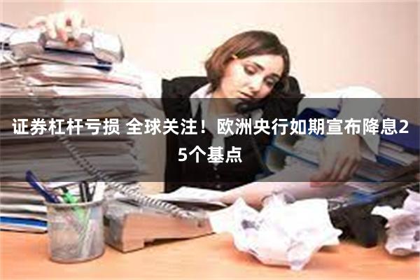 证券杠杆亏损 全球关注！欧洲央行如期宣布降息25个基点