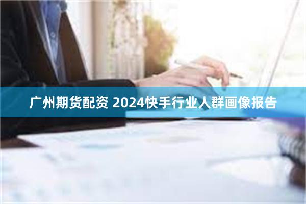 广州期货配资 2024快手行业人群画像报告