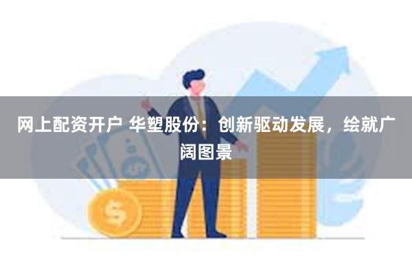 网上配资开户 华塑股份：创新驱动发展，绘就广阔图景