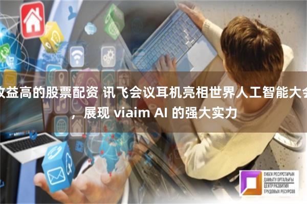 收益高的股票配资 讯飞会议耳机亮相世界人工智能大会，展现 viaim AI 的强大实力