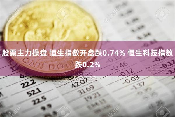 股票主力操盘 恒生指数开盘跌0.74% 恒生科技指数跌0.2%