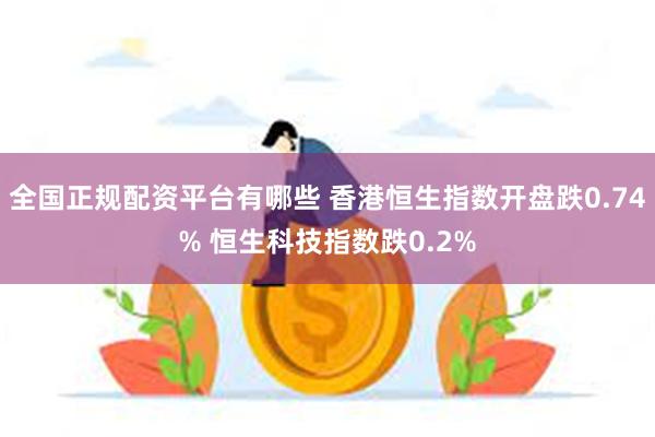 全国正规配资平台有哪些 香港恒生指数开盘跌0.74% 恒生科技指数跌0.2%