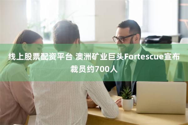 线上股票配资平台 澳洲矿业巨头Fortescue宣布裁员约700人