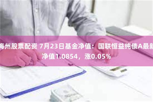 梅州股票配资 7月23日基金净值：国联恒益纯债A最新净值1.0854，涨0.05%