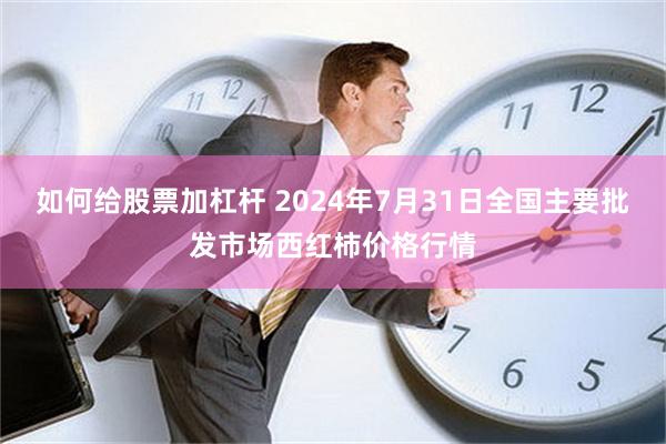 如何给股票加杠杆 2024年7月31日全国主要批发市场西红柿价格行情