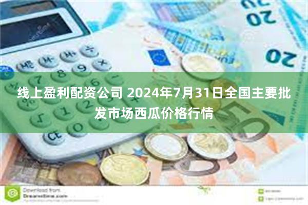 线上盈利配资公司 2024年7月31日全国主要批发市场西瓜价格行情