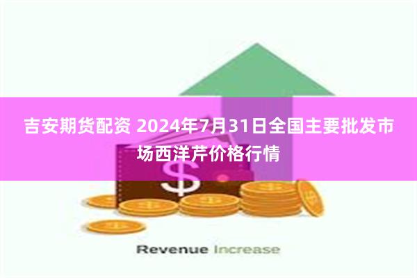 吉安期货配资 2024年7月31日全国主要批发市场西洋芹价格行情