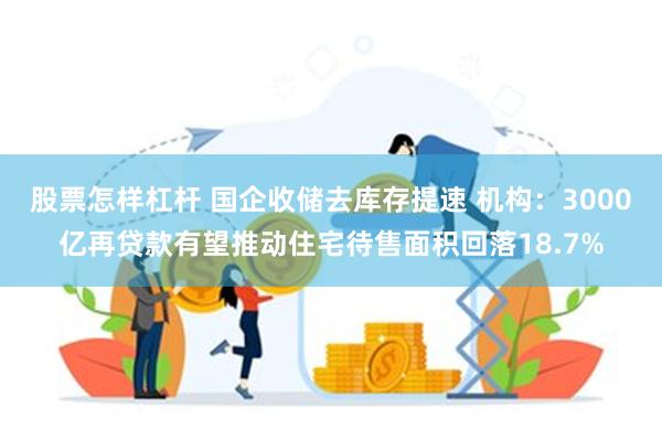 股票怎样杠杆 国企收储去库存提速 机构：3000亿再贷款有望推动住宅待售面积回落18.7%