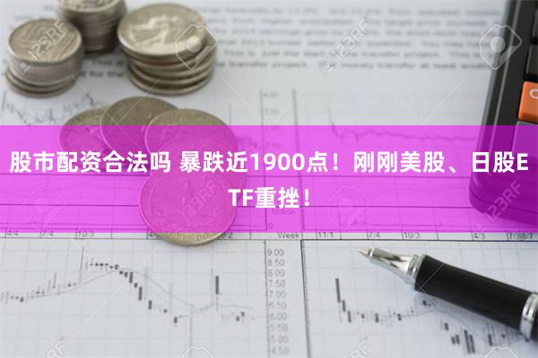 股市配资合法吗 暴跌近1900点！刚刚美股、日股ETF重挫！