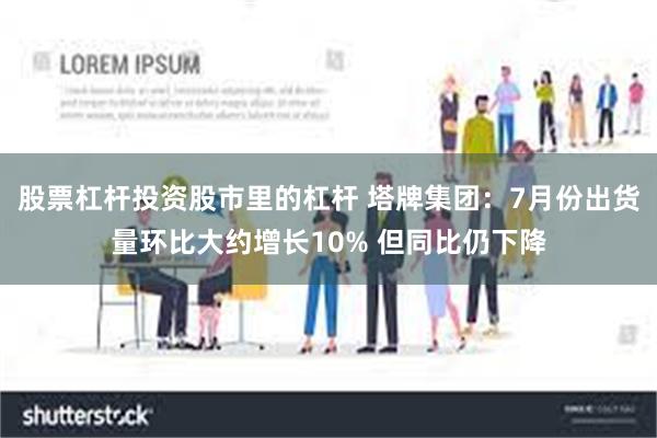 股票杠杆投资股市里的杠杆 塔牌集团：7月份出货量环比大约增长10% 但同比仍下降