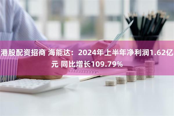 港股配资招商 海能达：2024年上半年净利润1.62亿元 同比增长109.79%