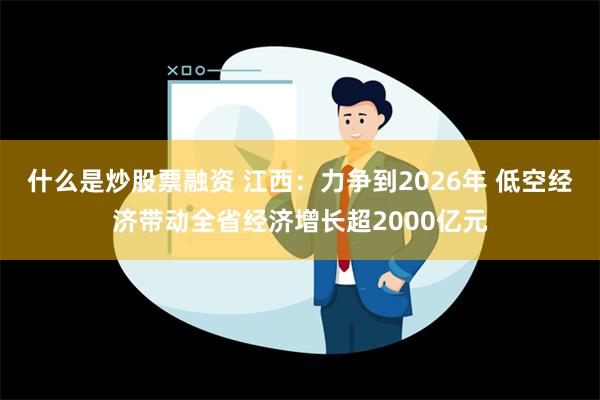 什么是炒股票融资 江西：力争到2026年 低空经济带动全省经济增长超2000亿元