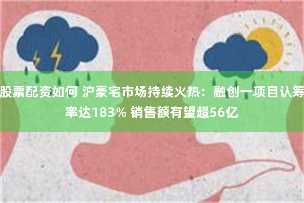 股票配资如何 沪豪宅市场持续火热：融创一项目认筹率达183% 销售额有望超56亿