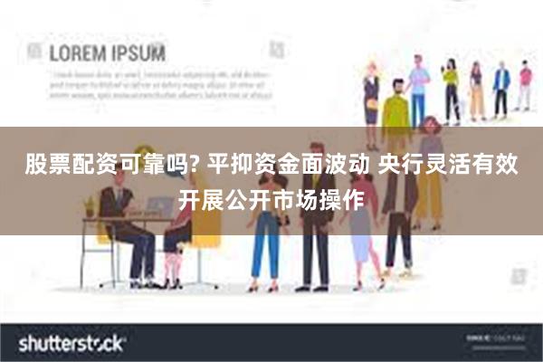 股票配资可靠吗? 平抑资金面波动 央行灵活有效开展公开市场操作