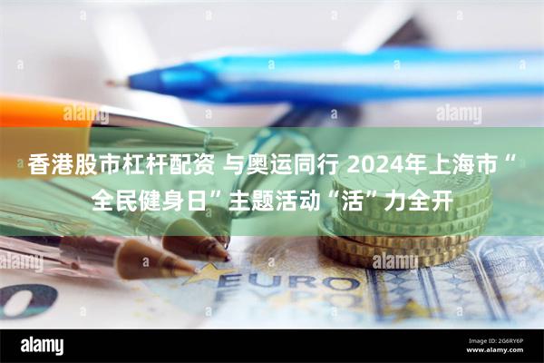 香港股市杠杆配资 与奥运同行 2024年上海市“全民健身日”主题活动“活”力全开