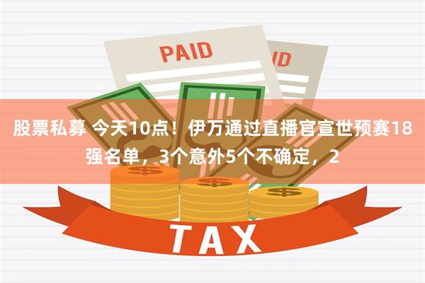 股票私募 今天10点！伊万通过直播官宣世预赛18强名单，3个意外5个不确定，2