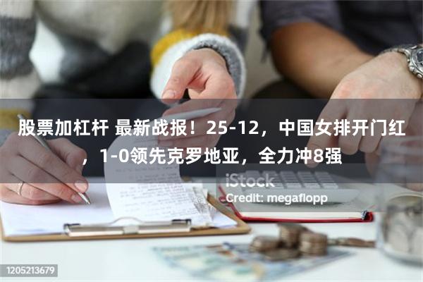 股票加杠杆 最新战报！25-12，中国女排开门红，1-0领先克罗地亚，全力冲8强