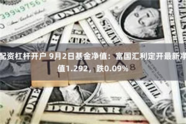 配资杠杆开户 9月2日基金净值：富国汇利定开最新净值1.292，跌0.09%