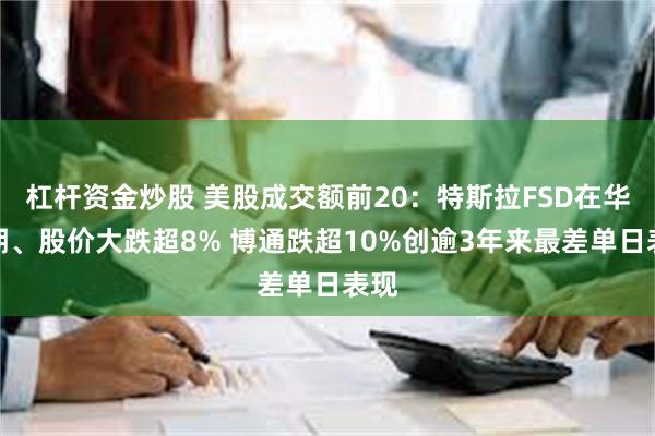 杠杆资金炒股 美股成交额前20：特斯拉FSD在华延期、股价大跌超8% 博通跌超10%创逾3年来最差单日表现