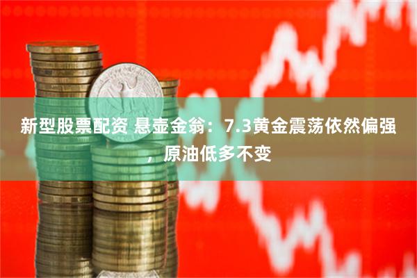 新型股票配资 悬壶金翁：7.3黄金震荡依然偏强，原油低多不变