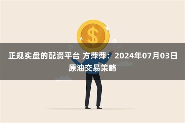 正规实盘的配资平台 方萍萍：2024年07月03日原油交易策略