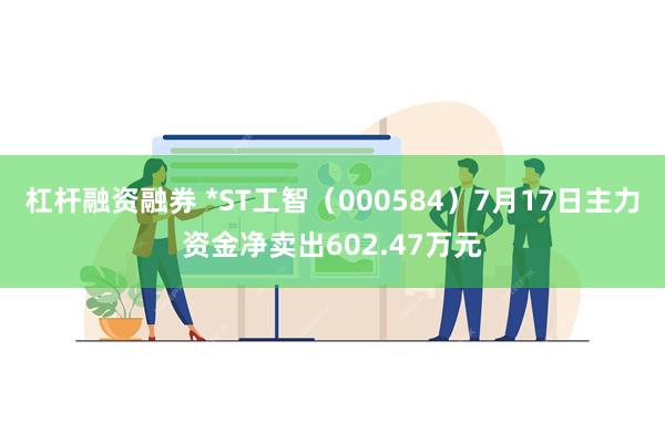 杠杆融资融券 *ST工智（000584）7月17日主力资金净卖出602.47万元