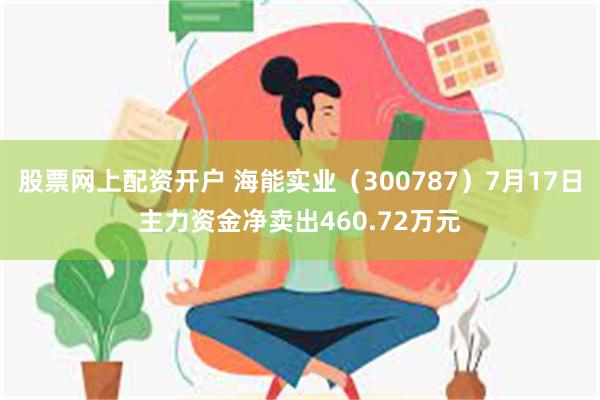 股票网上配资开户 海能实业（300787）7月17日主力资金净卖出460.72万元