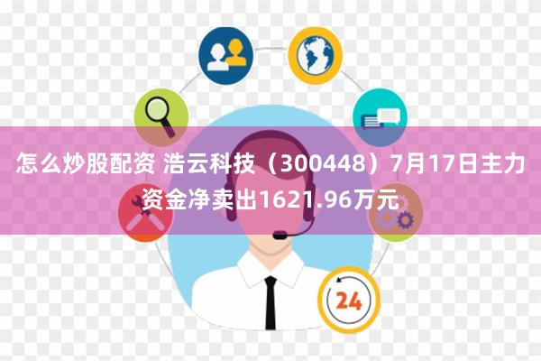 怎么炒股配资 浩云科技（300448）7月17日主力资金净卖出1621.96万元