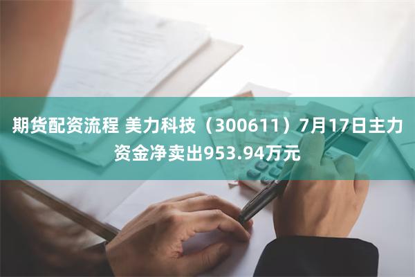 期货配资流程 美力科技（300611）7月17日主力资金净卖出953.94万元