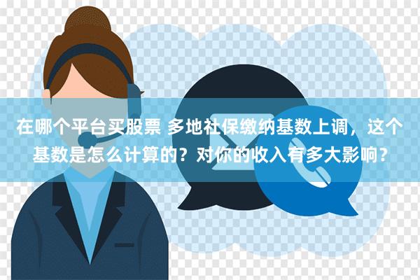 在哪个平台买股票 多地社保缴纳基数上调，这个基数是怎么计算的？对你的收入有多大影响？