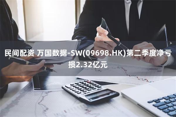 民间配资 万国数据-SW(09698.HK)第二季度净亏损2.32亿元