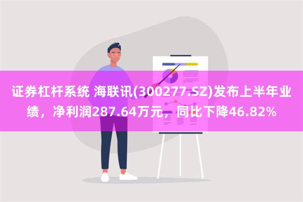 证券杠杆系统 海联讯(300277.SZ)发布上半年业绩，净利润287.64万元，同比下降46.82%