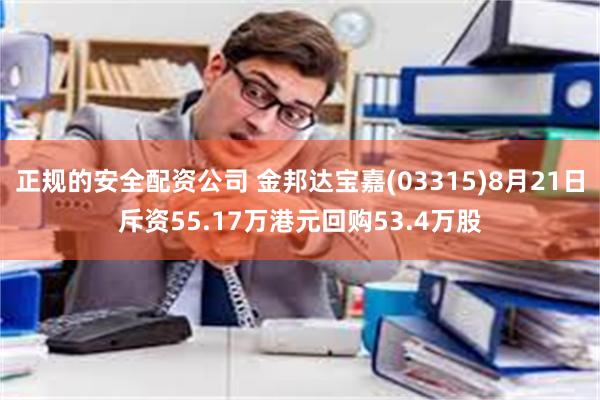 正规的安全配资公司 金邦达宝嘉(03315)8月21日斥资55.17万港元回购53.4万股