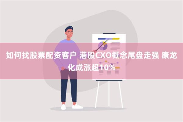 如何找股票配资客户 港股CXO概念尾盘走强 康龙化成涨超10%