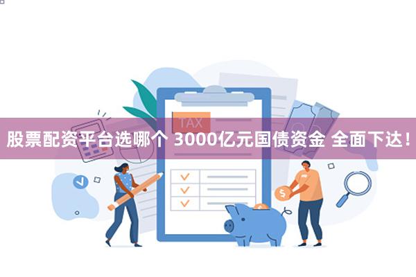 股票配资平台选哪个 3000亿元国债资金 全面下达！