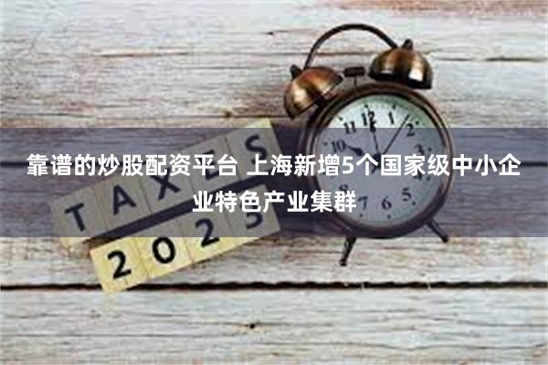 靠谱的炒股配资平台 上海新增5个国家级中小企业特色产业集群