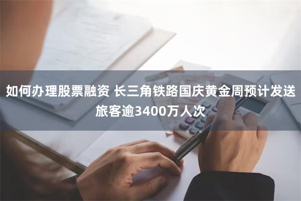 如何办理股票融资 长三角铁路国庆黄金周预计发送旅客逾3400万人次