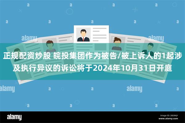 正规配资炒股 皖投集团作为被告/被上诉人的1起涉及执行异议的诉讼将于2024年10月31日开庭