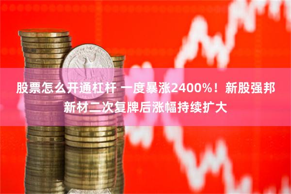 股票怎么开通杠杆 一度暴涨2400%！新股强邦新材二次复牌后涨幅持续扩大