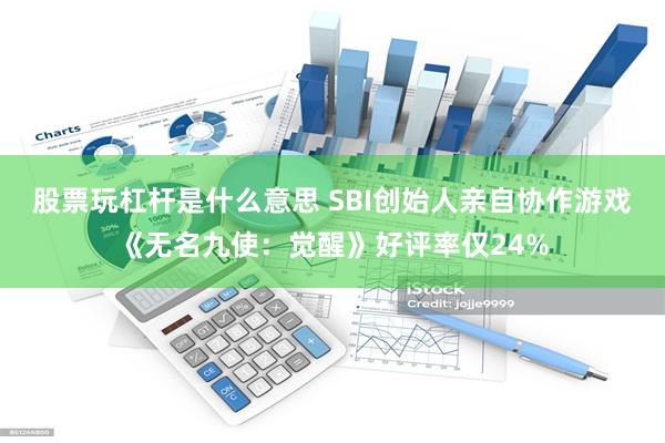 股票玩杠杆是什么意思 SBI创始人亲自协作游戏《无名九使：觉醒》好评率仅24%