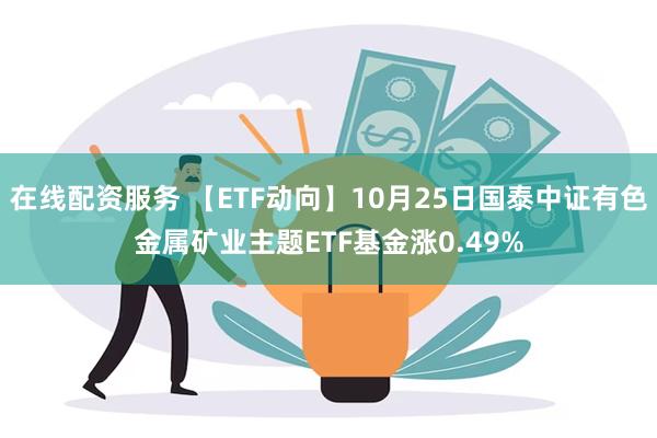 在线配资服务 【ETF动向】10月25日国泰中证有色金属矿业主题ETF基金涨0.49%