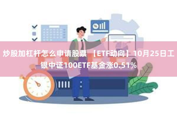 炒股加杠杆怎么申请股票 【ETF动向】10月25日工银中证100ETF基金涨0.51%